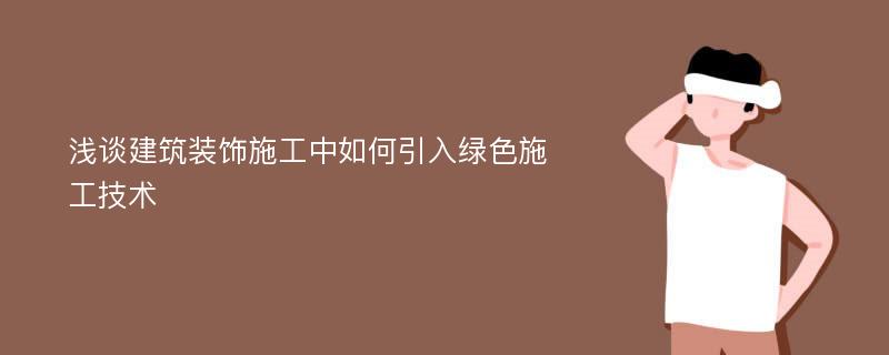 浅谈建筑装饰施工中如何引入绿色施工技术