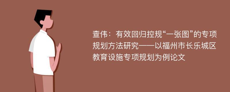 查伟：有效回归控规“一张图”的专项规划方法研究——以福州市长乐城区教育设施专项规划为例论文