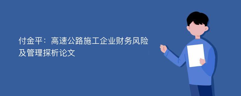 付金平：高速公路施工企业财务风险及管理探析论文