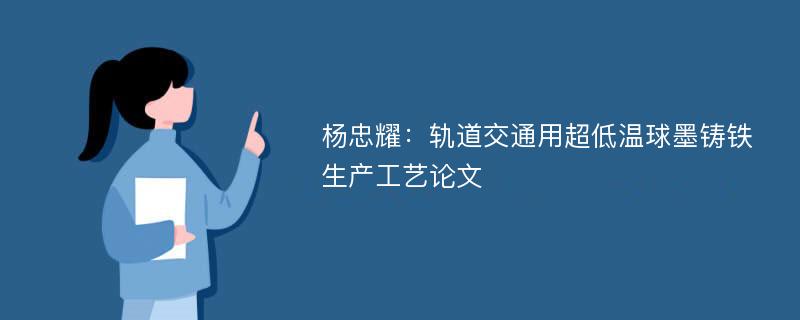 杨忠耀：轨道交通用超低温球墨铸铁生产工艺论文