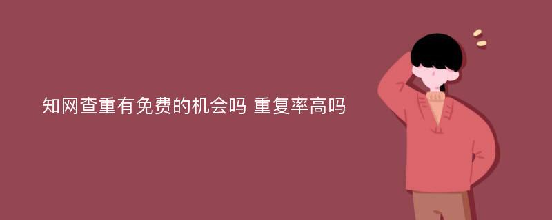 知网查重有免费的机会吗 重复率高吗