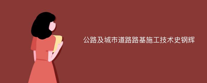 公路及城市道路路基施工技术史钢辉