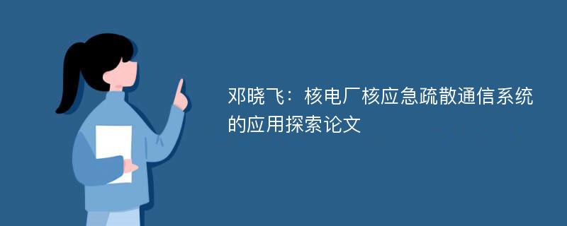 邓晓飞：核电厂核应急疏散通信系统的应用探索论文