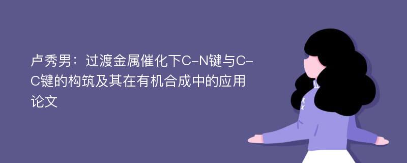 卢秀男：过渡金属催化下C-N键与C-C键的构筑及其在有机合成中的应用论文