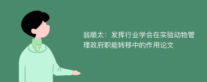 翁顺太：发挥行业学会在实验动物管理政府职能转移中的作用论文