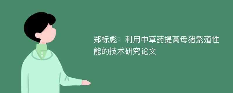 郑标彪：利用中草药提高母猪繁殖性能的技术研究论文