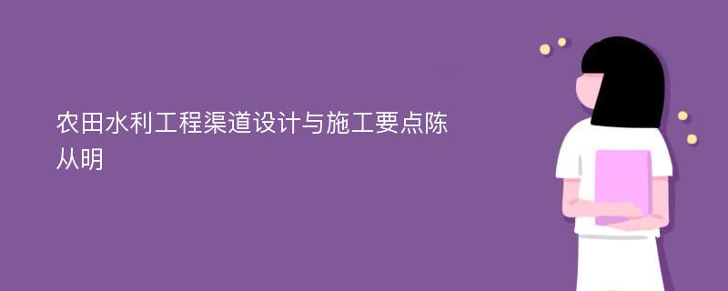 农田水利工程渠道设计与施工要点陈从明