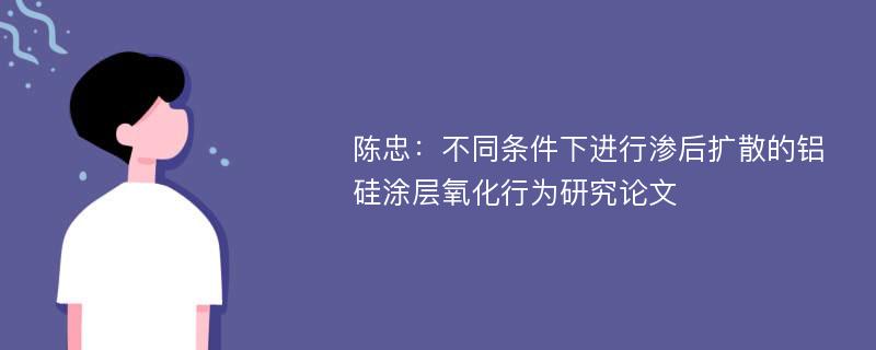 陈忠：不同条件下进行渗后扩散的铝硅涂层氧化行为研究论文