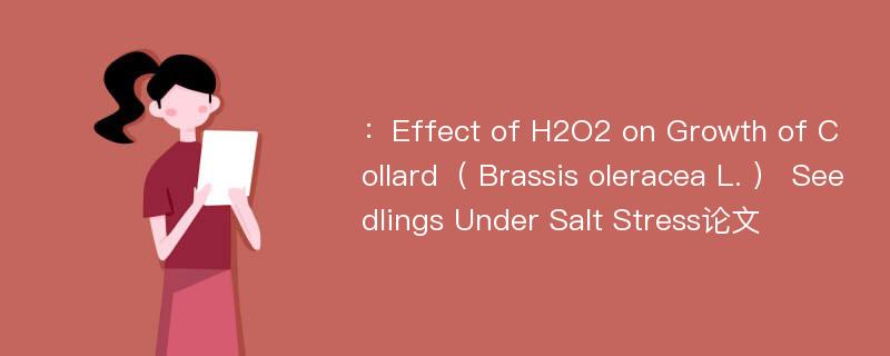 ：Effect of H2O2 on Growth of Collard（ Brassis oleracea L. ） Seedlings Under Salt Stress论文