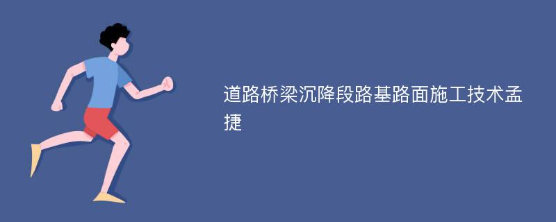 道路桥梁沉降段路基路面施工技术孟捷