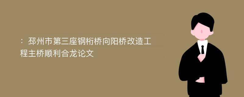 ：邳州市第三座钢桁桥向阳桥改造工程主桥顺利合龙论文