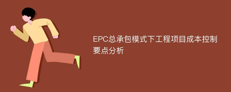 EPC总承包模式下工程项目成本控制要点分析