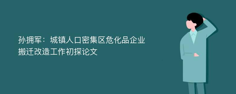 孙拥军：城镇人口密集区危化品企业搬迁改造工作初探论文