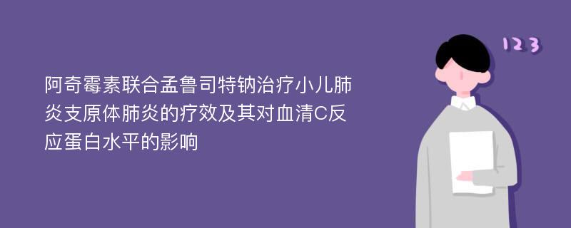 阿奇霉素联合孟鲁司特钠治疗小儿肺炎支原体肺炎的疗效及其对血清C反应蛋白水平的影响