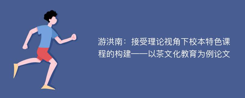 游洪南：接受理论视角下校本特色课程的构建——以茶文化教育为例论文