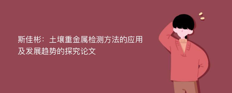 斯佳彬：土壤重金属检测方法的应用及发展趋势的探究论文