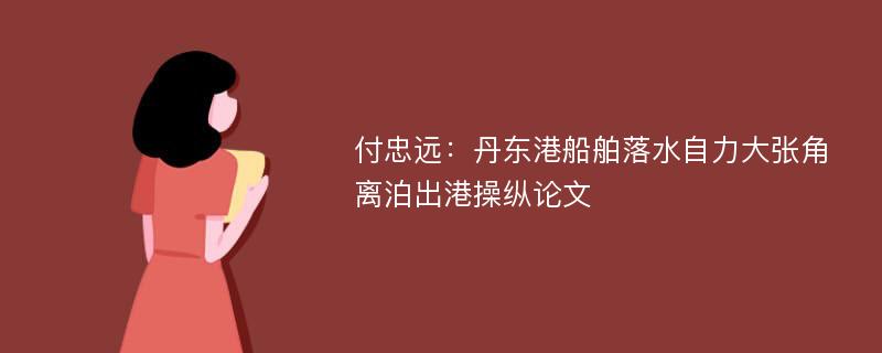 付忠远：丹东港船舶落水自力大张角离泊出港操纵论文