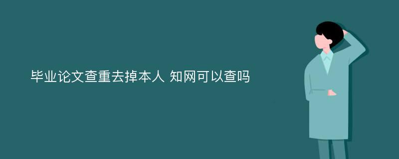 毕业论文查重去掉本人 知网可以查吗