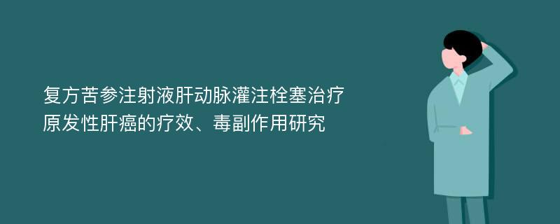 复方苦参注射液肝动脉灌注栓塞治疗原发性肝癌的疗效、毒副作用研究