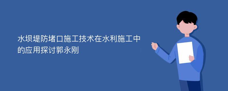 水坝堤防堵口施工技术在水利施工中的应用探讨郭永刚