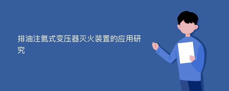 排油注氮式变压器灭火装置的应用研究