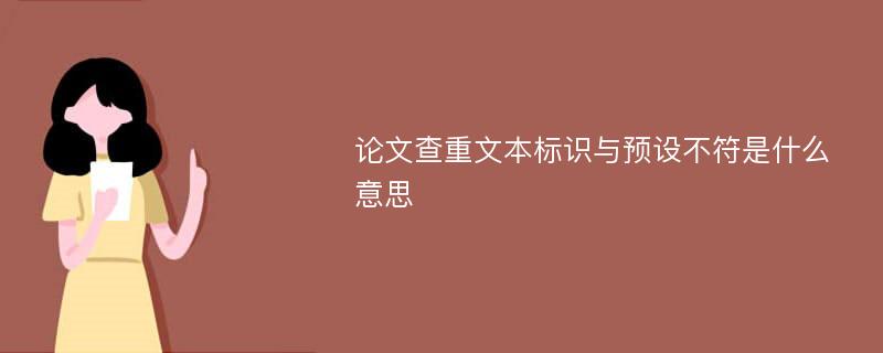 论文查重文本标识与预设不符是什么意思