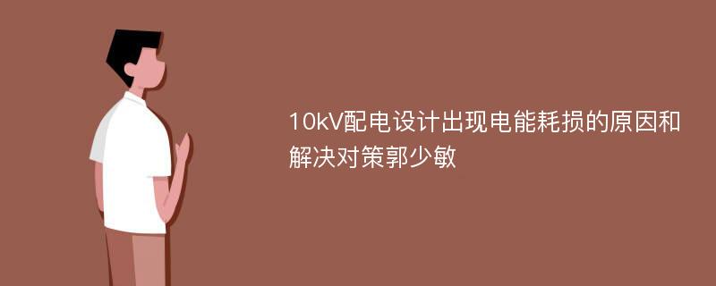 10kV配电设计出现电能耗损的原因和解决对策郭少敏