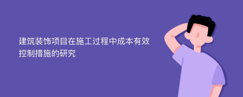 建筑装饰项目在施工过程中成本有效控制措施的研究