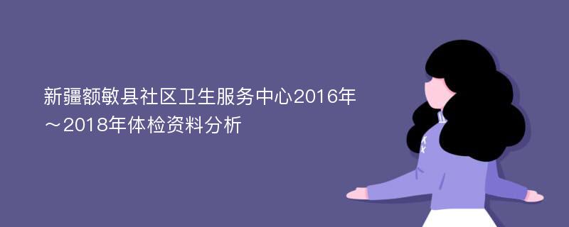 新疆额敏县社区卫生服务中心2016年～2018年体检资料分析