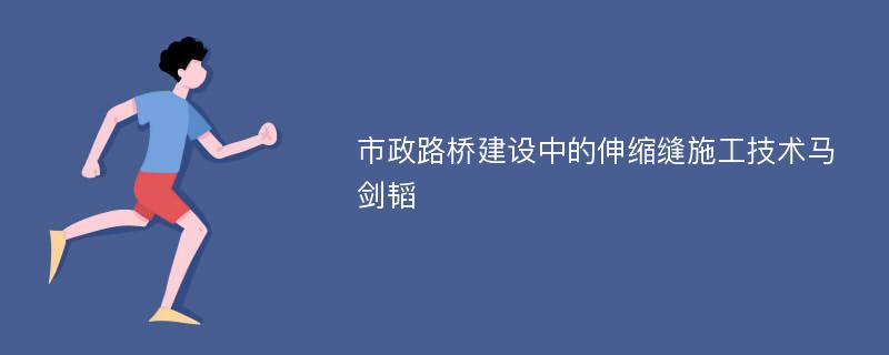 市政路桥建设中的伸缩缝施工技术马剑韬