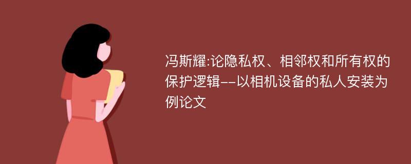 冯斯耀:论隐私权、相邻权和所有权的保护逻辑--以相机设备的私人安装为例论文