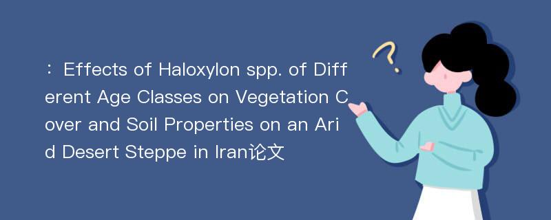 ：Effects of Haloxylon spp. of Different Age Classes on Vegetation Cover and Soil Properties on an Arid Desert Steppe in Iran论文