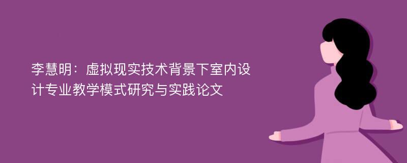 李慧明：虚拟现实技术背景下室内设计专业教学模式研究与实践论文