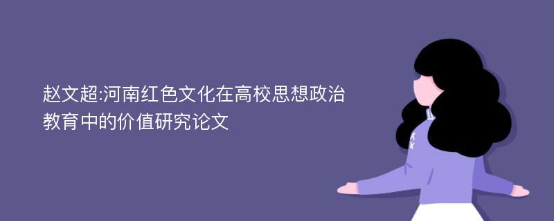 赵文超:河南红色文化在高校思想政治教育中的价值研究论文