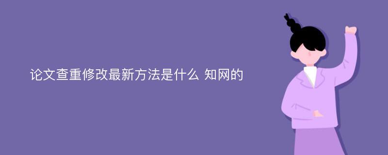 论文查重修改最新方法是什么 知网的