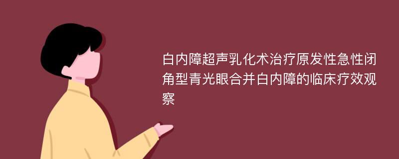 白内障超声乳化术治疗原发性急性闭角型青光眼合并白内障的临床疗效观察