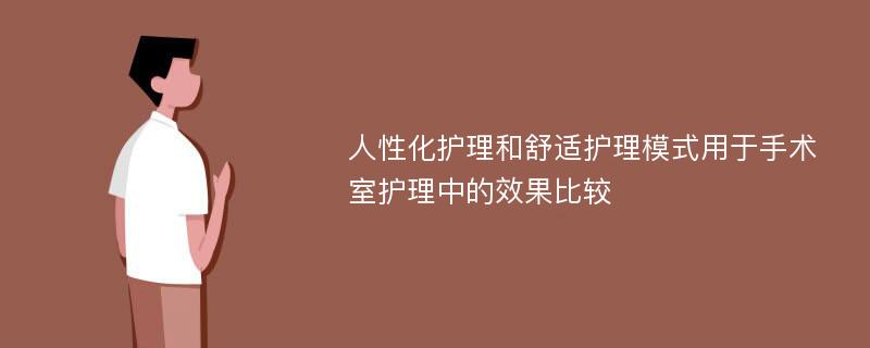 人性化护理和舒适护理模式用于手术室护理中的效果比较