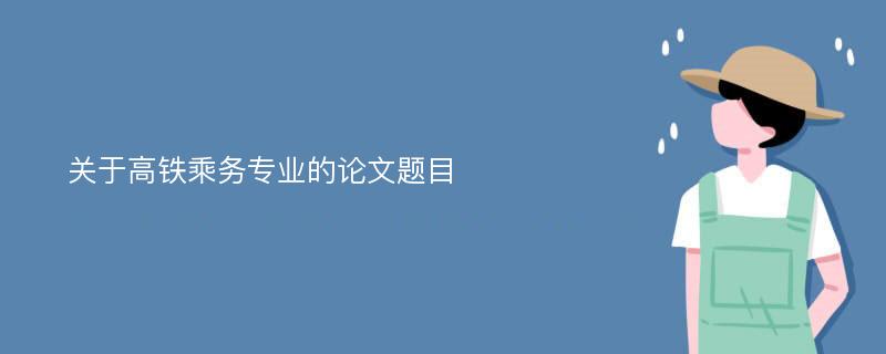 关于高铁乘务专业的论文题目