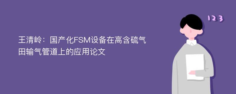 王清岭：国产化FSM设备在高含硫气田输气管道上的应用论文