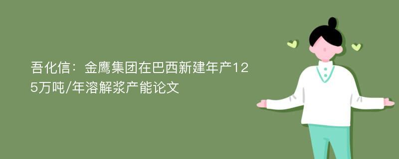 吾化信：金鹰集团在巴西新建年产125万吨/年溶解浆产能论文