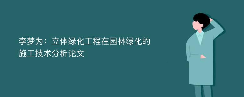 李梦为：立体绿化工程在园林绿化的施工技术分析论文