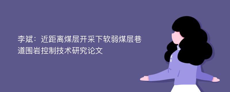 李斌：近距离煤层开采下软弱煤层巷道围岩控制技术研究论文