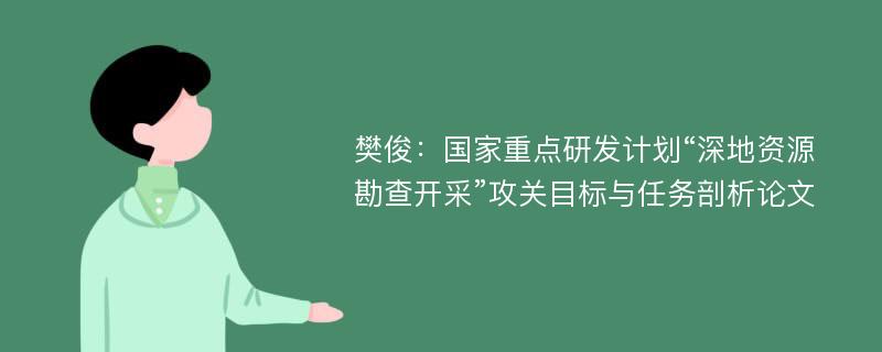 樊俊：国家重点研发计划“深地资源勘查开采”攻关目标与任务剖析论文