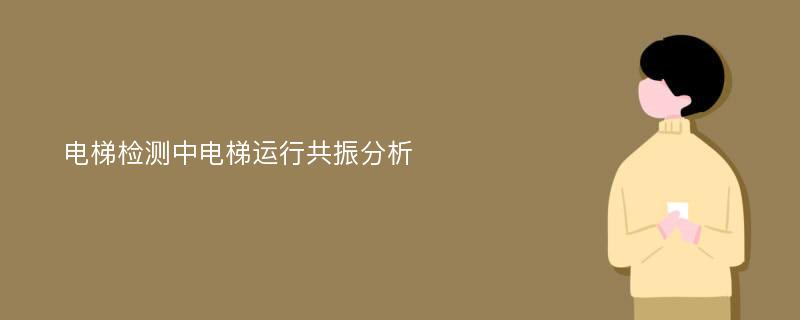 电梯检测中电梯运行共振分析