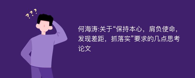 何海涛:关于“保持本心，肩负使命，发现差距，抓落实”要求的几点思考论文