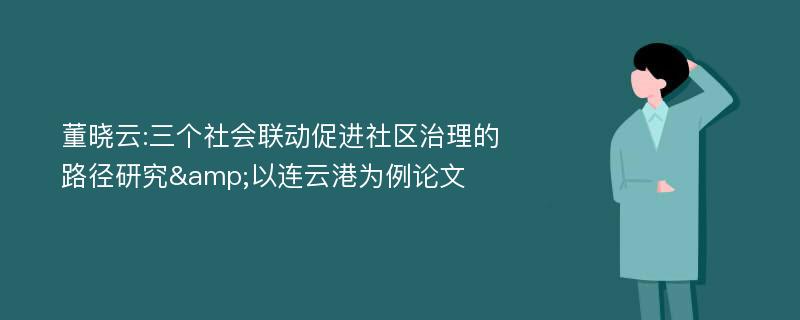 董晓云:三个社会联动促进社区治理的路径研究&以连云港为例论文