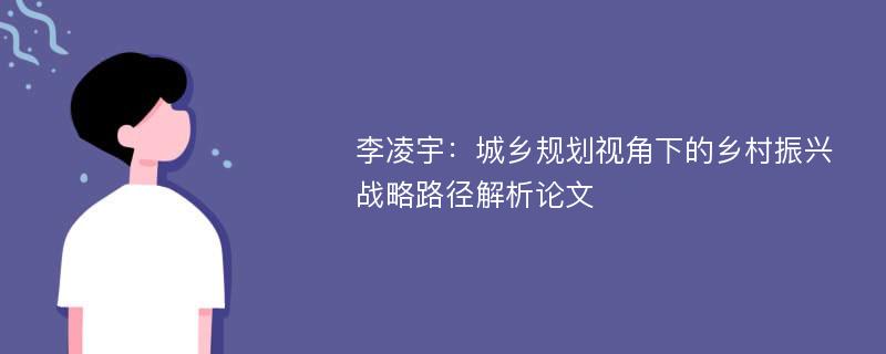 李凌宇：城乡规划视角下的乡村振兴战略路径解析论文