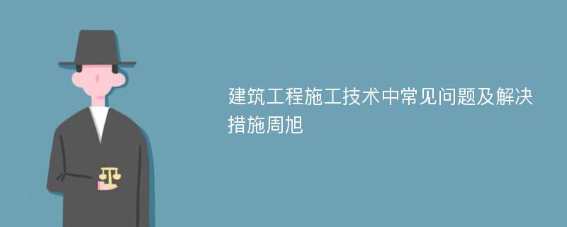 建筑工程施工技术中常见问题及解决措施周旭