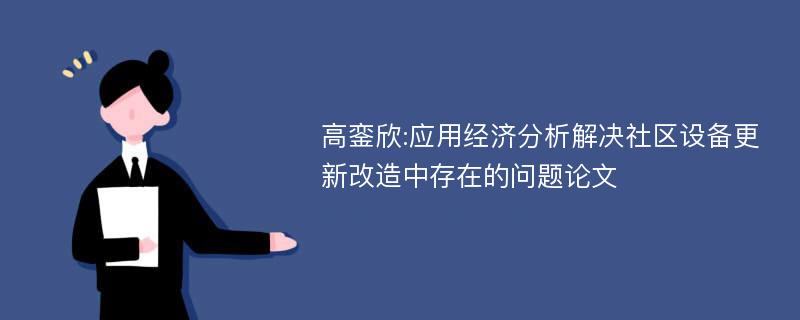 高銮欣:应用经济分析解决社区设备更新改造中存在的问题论文