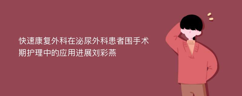 快速康复外科在泌尿外科患者围手术期护理中的应用进展刘彩燕